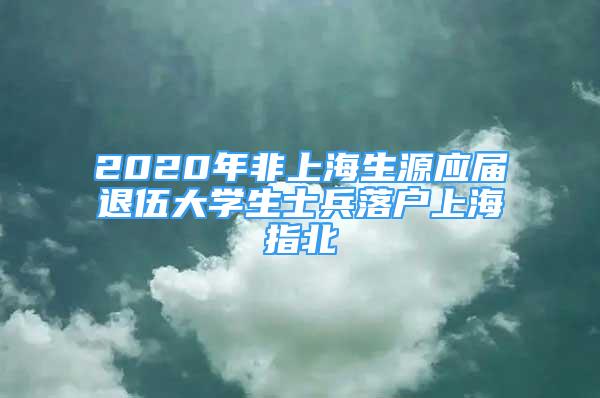 2020年非上海生源应届退伍大学生士兵落户上海指北