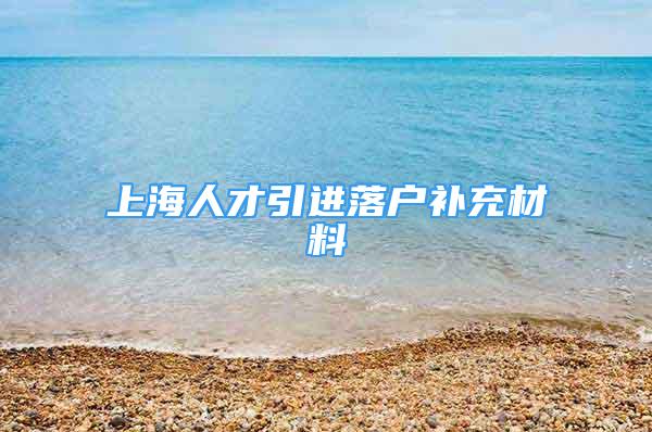 上海人才引进落户补充材料