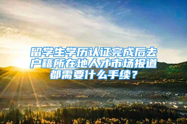 留学生学历认证完成后去户籍所在地人才市场报道都需要什么手续？