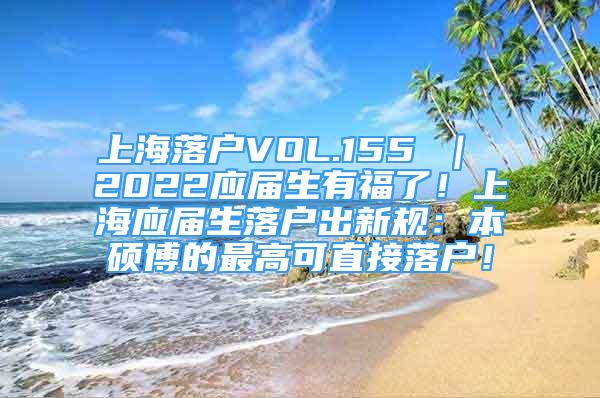 上海落户VOL.155 ｜ 2022应届生有福了！上海应届生落户出新规：本硕博的最高可直接落户！