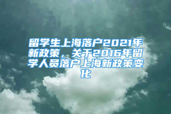 留学生上海落户2021年新政策，关于2016年留学人员落户上海新政策变化