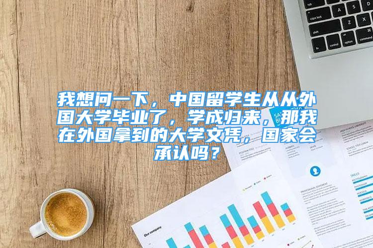 我想问一下，中国留学生从从外国大学毕业了，学成归来，那我在外国拿到的大学文凭，国家会承认吗？