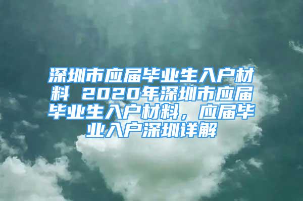 深圳市应届毕业生入户材料 2020年深圳市应届毕业生入户材料，应届毕业入户深圳详解