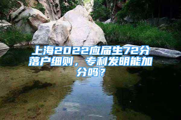 上海2022应届生72分落户细则，专利发明能加分吗？