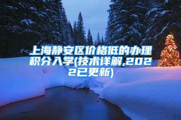 上海静安区价格低的办理积分入学(技术详解,2022已更新)