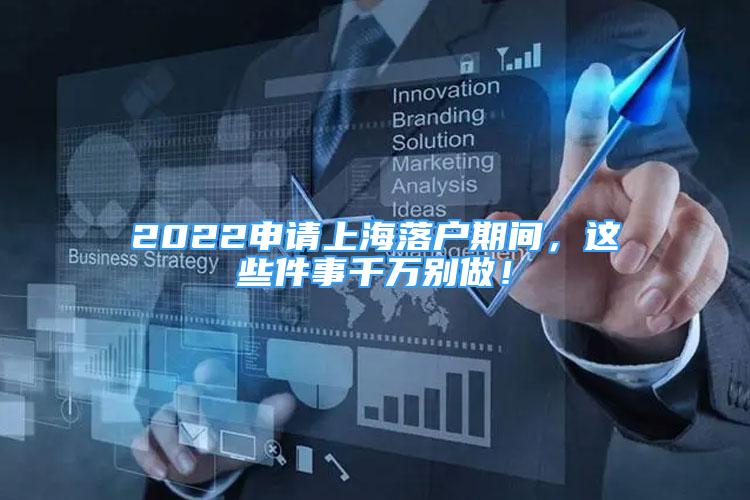 2022申请上海落户期间，这些件事千万别做！