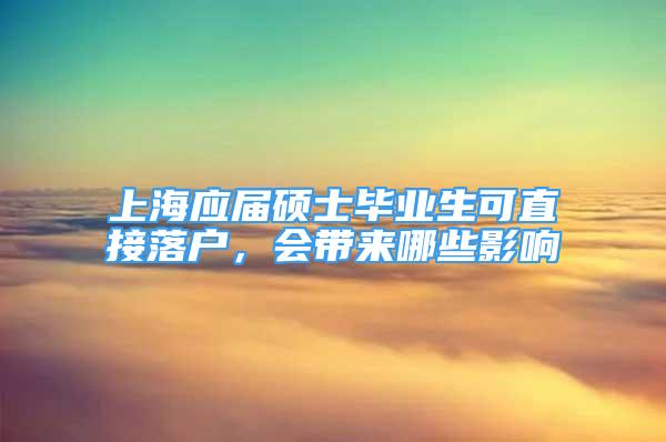 上海应届硕士毕业生可直接落户，会带来哪些影响