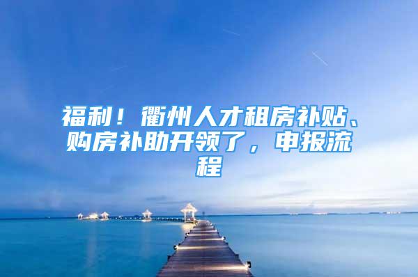 福利！衢州人才租房补贴、购房补助开领了，申报流程→