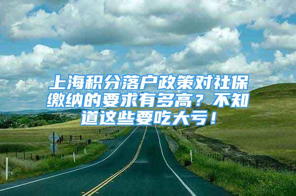 上海积分落户政策对社保缴纳的要求有多高？不知道这些要吃大亏！