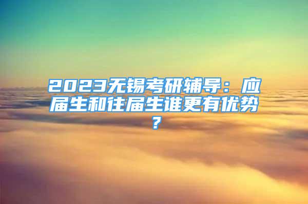 2023无锡考研辅导：应届生和往届生谁更有优势？