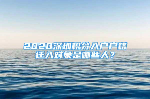 2020深圳积分入户户籍迁入对象是哪些人？