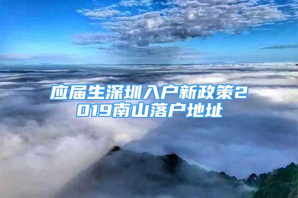 应届生深圳入户新政策2019南山落户地址