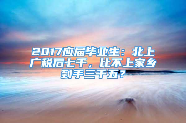 2017应届毕业生：北上广税后七千，比不上家乡到手三千五？