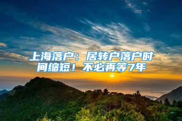 上海落户：居转户落户时间缩短！不必再等7年