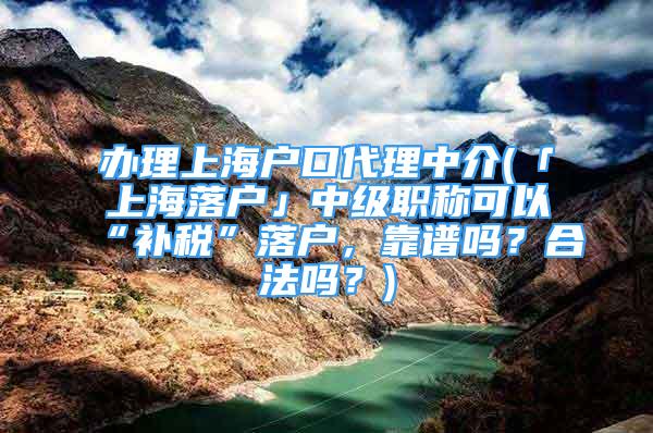 办理上海户口代理中介(「上海落户」中级职称可以“补税”落户，靠谱吗？合法吗？)