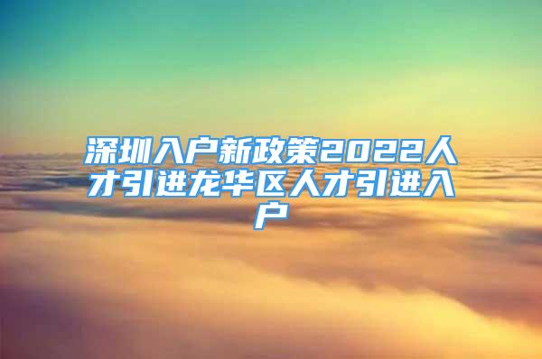 深圳入户新政策2022人才引进龙华区人才引进入户