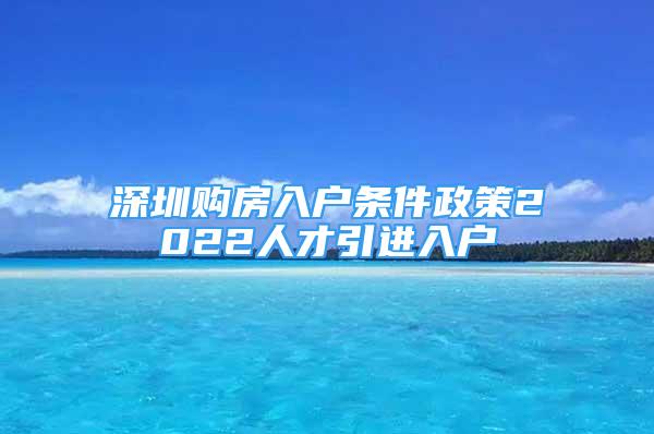 深圳购房入户条件政策2022人才引进入户