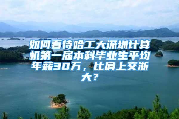 如何看待哈工大深圳计算机第一届本科毕业生平均年薪30万，比肩上交浙大？