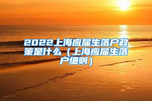 2022上海应届生落户政策是什么（上海应届生落户细则）