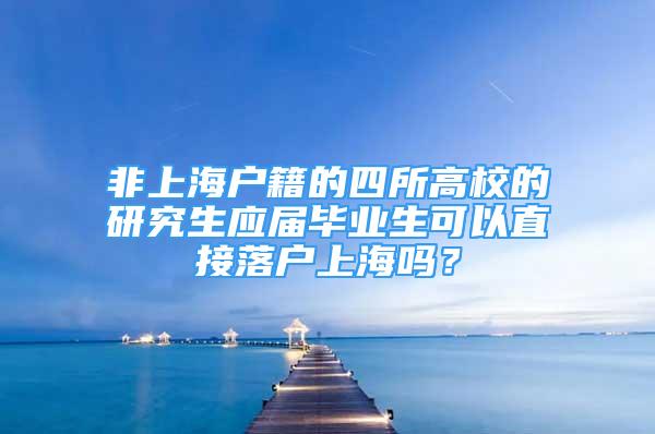 非上海户籍的四所高校的研究生应届毕业生可以直接落户上海吗？