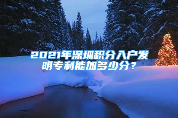 2021年深圳积分入户发明专利能加多少分？