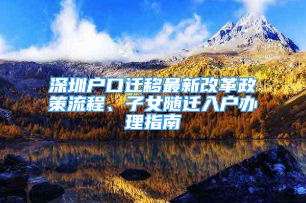 深圳户口迁移最新改革政策流程、子女随迁入户办理指南