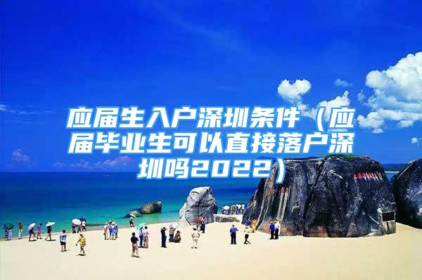 应届生入户深圳条件（应届毕业生可以直接落户深圳吗2022）