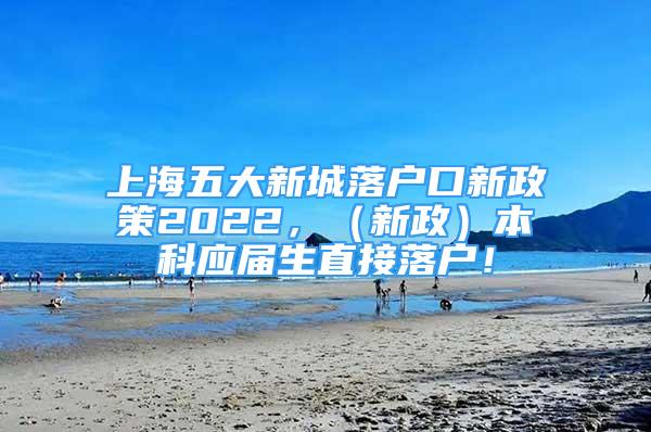 上海五大新城落户口新政策2022，（新政）本科应届生直接落户！