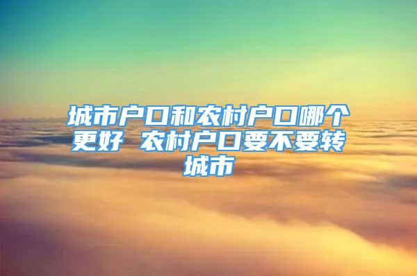 城市户口和农村户口哪个更好 农村户口要不要转城市