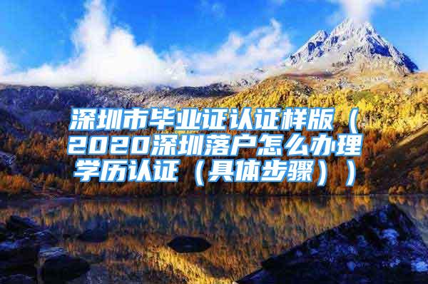 深圳市毕业证认证样版（2020深圳落户怎么办理学历认证（具体步骤））