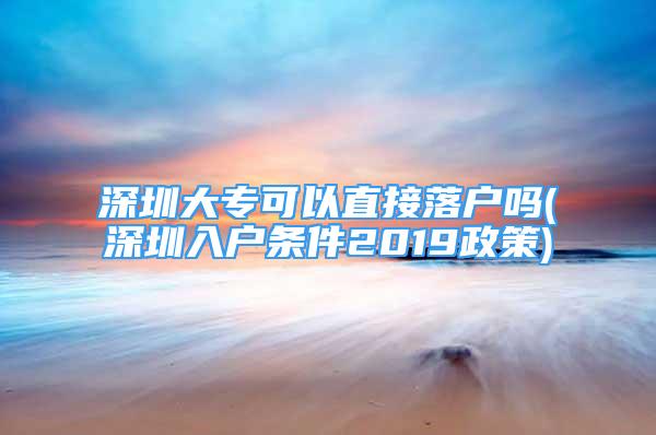 深圳大专可以直接落户吗(深圳入户条件2019政策)