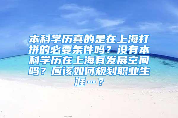 本科学历真的是在上海打拼的必要条件吗？没有本科学历在上海有发展空间吗？应该如何规划职业生涯…？