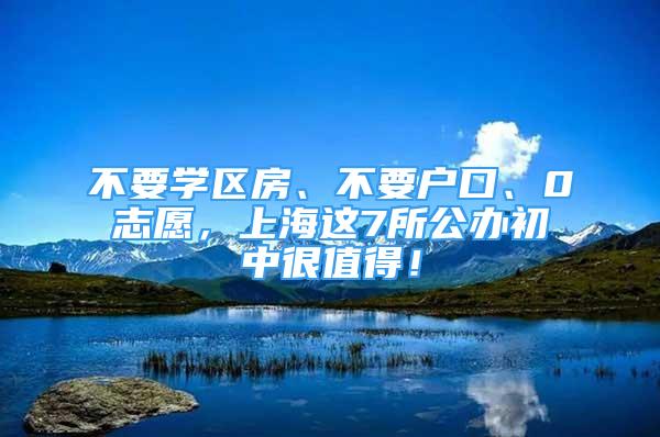 不要学区房、不要户口、0志愿，上海这7所公办初中很值得！