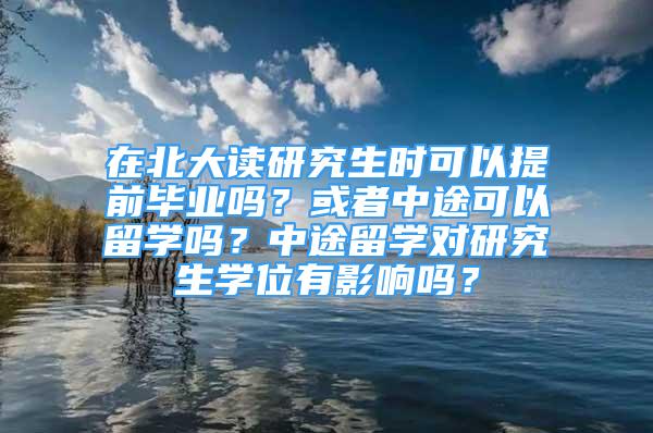 在北大读研究生时可以提前毕业吗？或者中途可以留学吗？中途留学对研究生学位有影响吗？