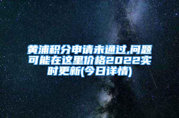 黄浦积分申请未通过,问题可能在这里价格2022实时更新(今日详情)