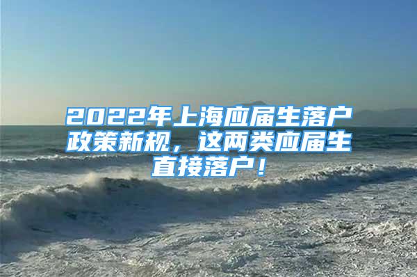 2022年上海应届生落户政策新规，这两类应届生直接落户！