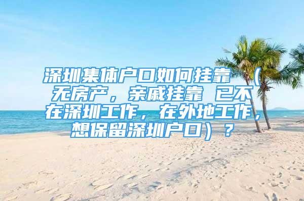 深圳集体户口如何挂靠 （无房产，亲戚挂靠 已不在深圳工作，在外地工作，想保留深圳户口）？