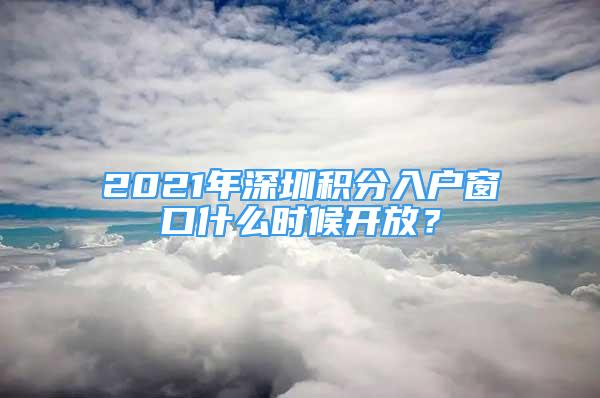 2021年深圳积分入户窗口什么时候开放？