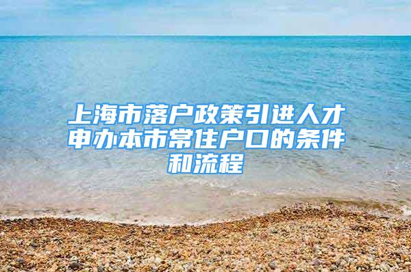 上海市落户政策引进人才申办本市常住户口的条件和流程