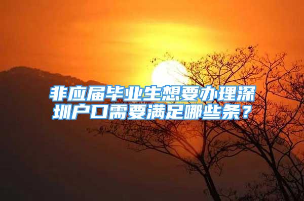 非应届毕业生想要办理深圳户口需要满足哪些条？