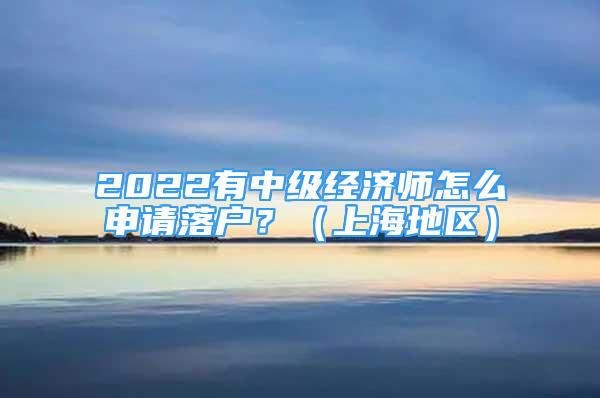 2022有中级经济师怎么申请落户？（上海地区）