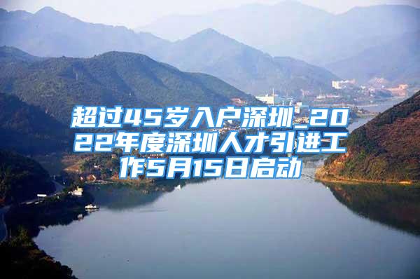 超过45岁入户深圳_2022年度深圳人才引进工作5月15日启动