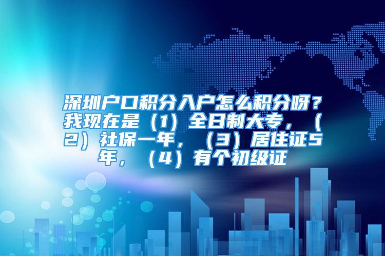 深圳户口积分入户怎么积分呀？我现在是（1）全日制大专，（2）社保一年，（3）居住证5年，（4）有个初级证