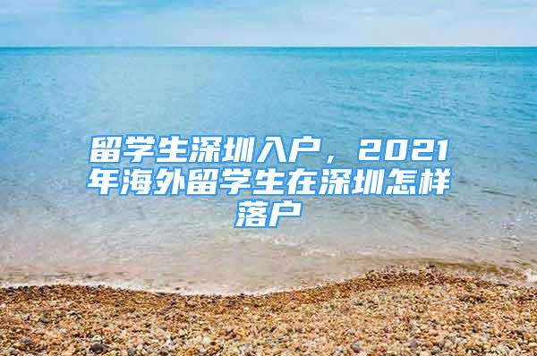 留学生深圳入户，2021年海外留学生在深圳怎样落户