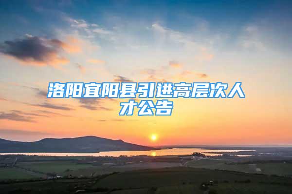 洛阳宜阳县引进高层次人才公告