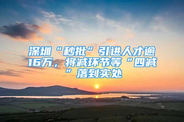 深圳“秒批”引进人才逾16万，将减环节等“四减”落到实处