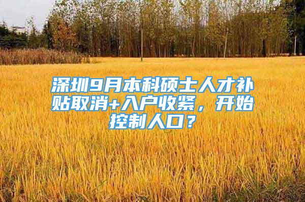 深圳9月本科硕士人才补贴取消+入户收紧，开始控制人口？