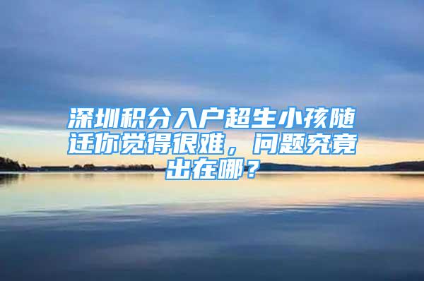 深圳积分入户超生小孩随迁你觉得很难，问题究竟出在哪？