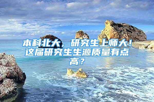 本科北大，研究生上师大！这届研究生生源质量有点高？