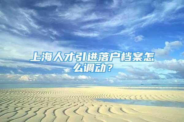 上海人才引进落户档案怎么调动？